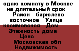 сдаю комнату в Москве на длительный срок › Район ­ бирюлево восточное › Улица ­ касимовская › Дом ­ 7-1 › Этажность дома ­ 9 › Цена ­ 16 000 - Московская обл. Недвижимость » Квартиры аренда   . Московская обл.